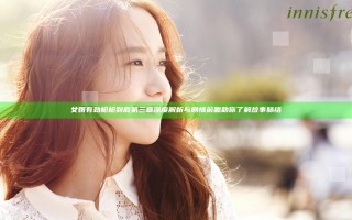 女婿有劲枪枪到底第三章深度解析与剧情前瞻助你了解故事脉络
