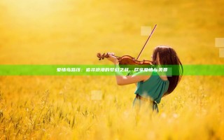 爱情岛路线：追寻浪漫的梦幻之旅，尽享爱情与美景
