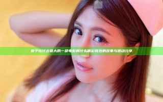 章子怡付出最大的一部电影叫什么 精彩背后的故事与感动分享