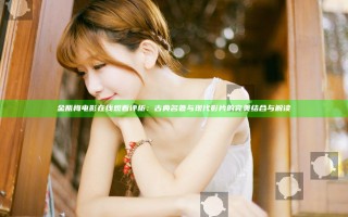 金瓶梅电影在线观看 评析：古典名著与现代影片的完美结合与解读