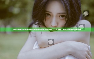 少妇2做爰HD韩国电影深度解析与观影指南分享，让你全面了解影片魅力与热议话题