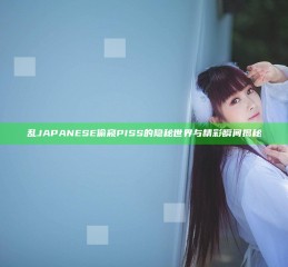 乱JAPANESE偷窥PISS的隐秘世界与精彩瞬间揭秘