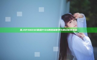 乱JAPANESE偷窥PISS的隐秘世界与精彩瞬间揭秘