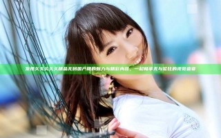 发现久久久久久精品无码国产精的魅力与精彩内容，一起畅享无与伦比的视觉盛宴