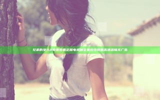 兄弟的女人2免费观看正版电视剧全集在线观看 高清流畅无广告