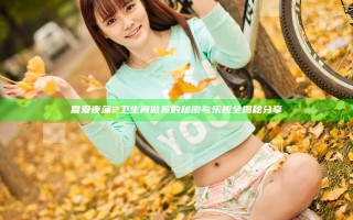 喜爱夜蒲2卫生间做爰的秘密与乐趣全揭秘分享