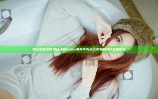 提升您的全球网络体验 8x8x海外华为永久 更新时间3全面解析