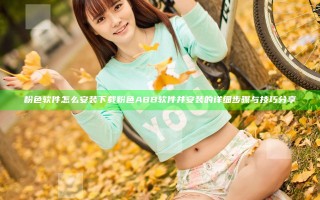粉色软件怎么安装下载粉色ABB软件并安装的详细步骤与技巧分享