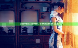 动漫黄片的魅力与影响探讨，追寻美好幻想的真实与虚构
