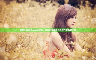 角色扮演系统npn全解析：提升玩家体验与创造力的必备工具
