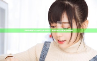 全方位解析vivox6 性能与设计，打造2023最强手机体验