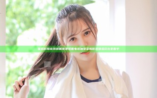 星辰影院在线观看免费观看电视 独享全新影视体验尽在掌握中