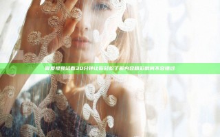 做爰视频试看30分钟让你轻松了解内容 精彩瞬间不容错过