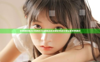 丰满熟妇岳AV无码区HD最新动态及精彩内容分享让你不再错过