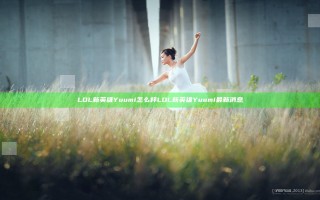 LOL新英雄Yuumi怎么样 LOL新英雄Yuumi最新消息