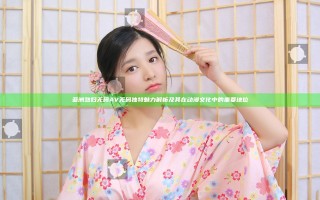 亚洲熟妇无码AV无码独特魅力解析及其在动漫文化中的重要地位