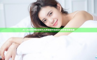 九一PORNY自拍技巧大揭秘提升自拍艺术享受无限乐趣