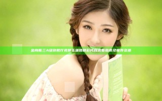 金梅瓶三A级旗舰厅视频玉蒲团精彩片段观看指南及推荐资源