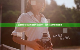全面解析108式的奥秘与技巧提升，让你轻松掌握这门艺术