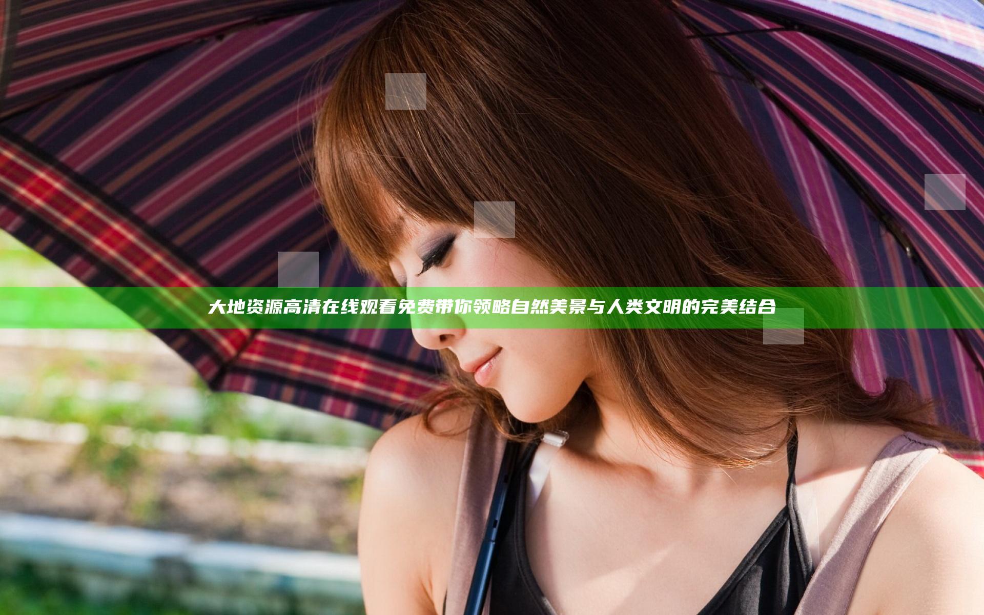 大地资源高清在线观看免费带你领略自然美景与人类文明的完美结合