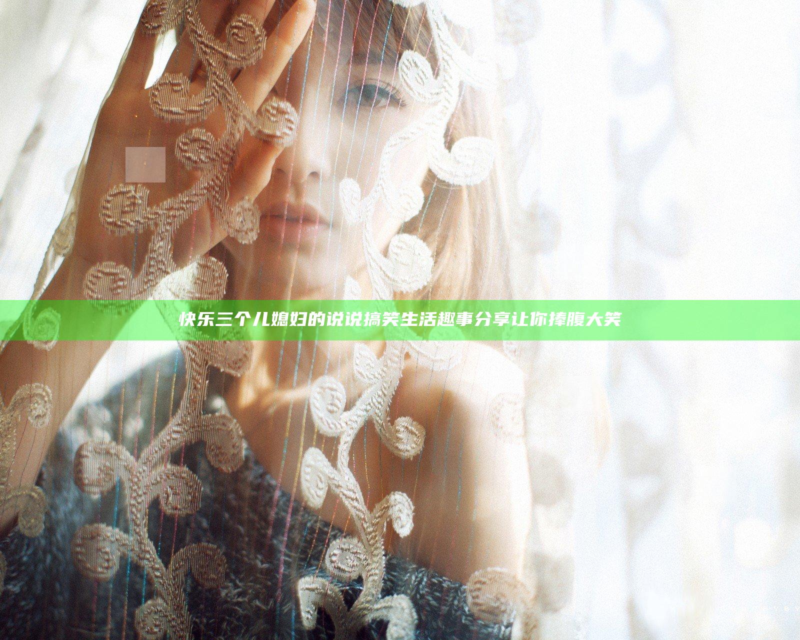 快乐三个儿媳妇的说说搞笑 生活趣事分享让你捧腹大笑