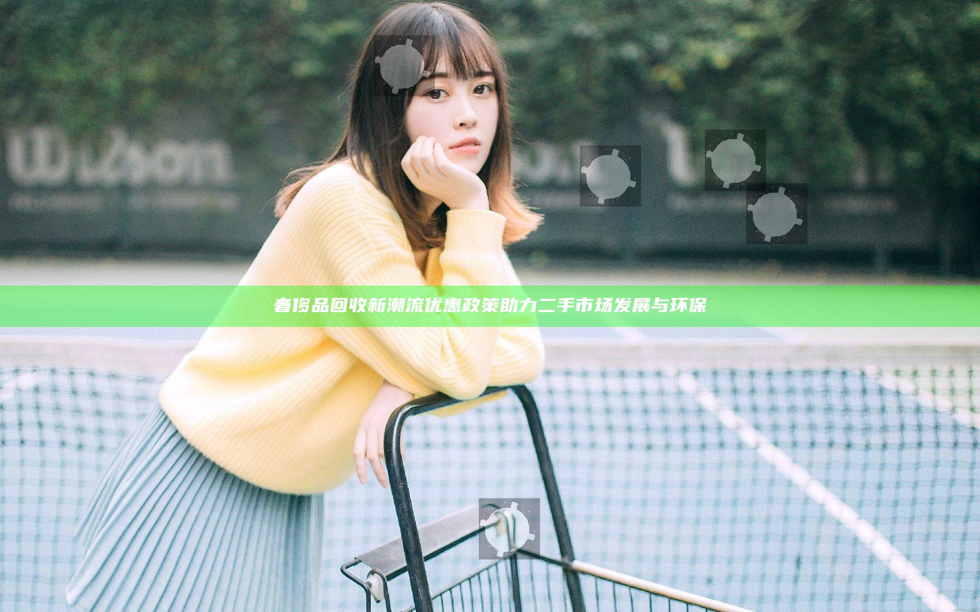 奢侈品回收新潮流 优惠政策助力二手市场发展与环保