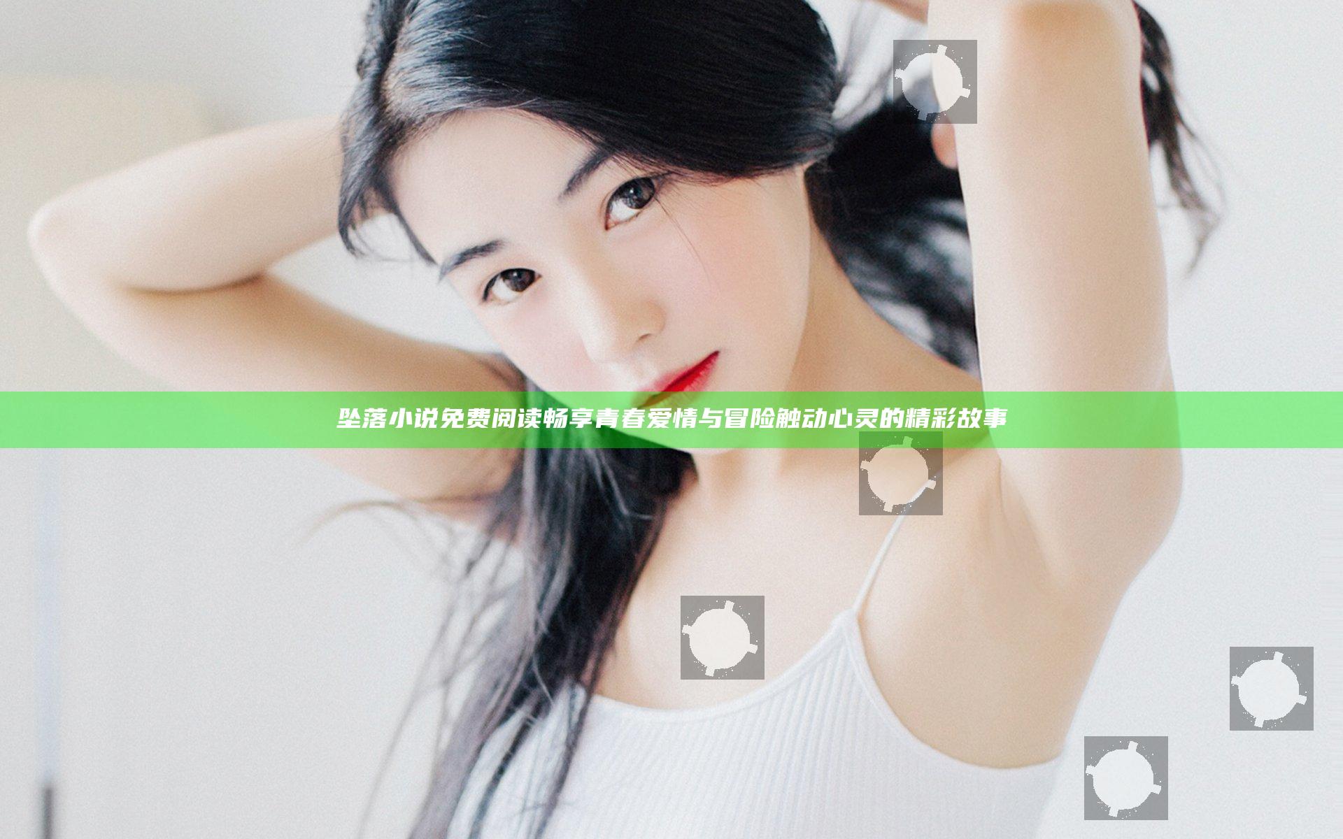 坠落小说免费阅读 畅享青春爱情与冒险触动心灵的精彩故事