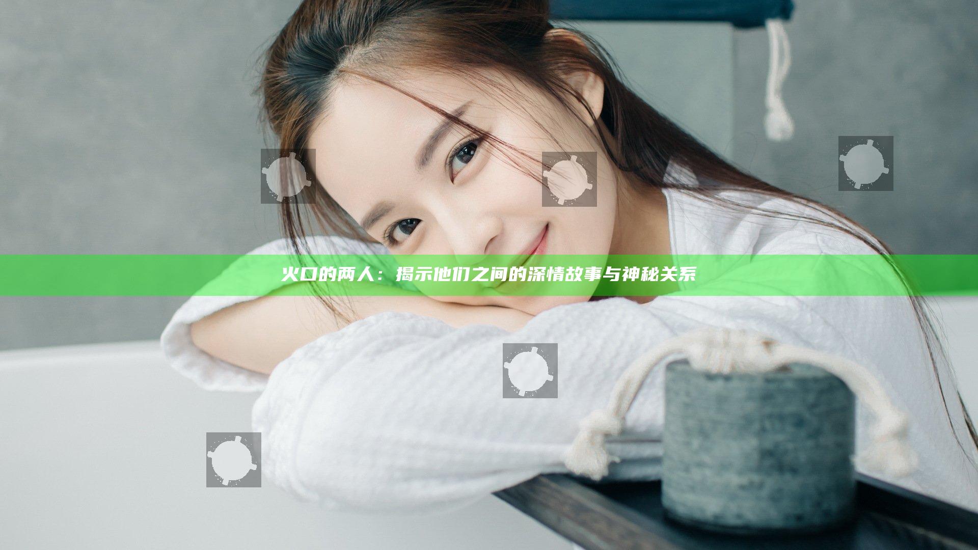 火口的两人：揭示他们之间的深情故事与神秘关系