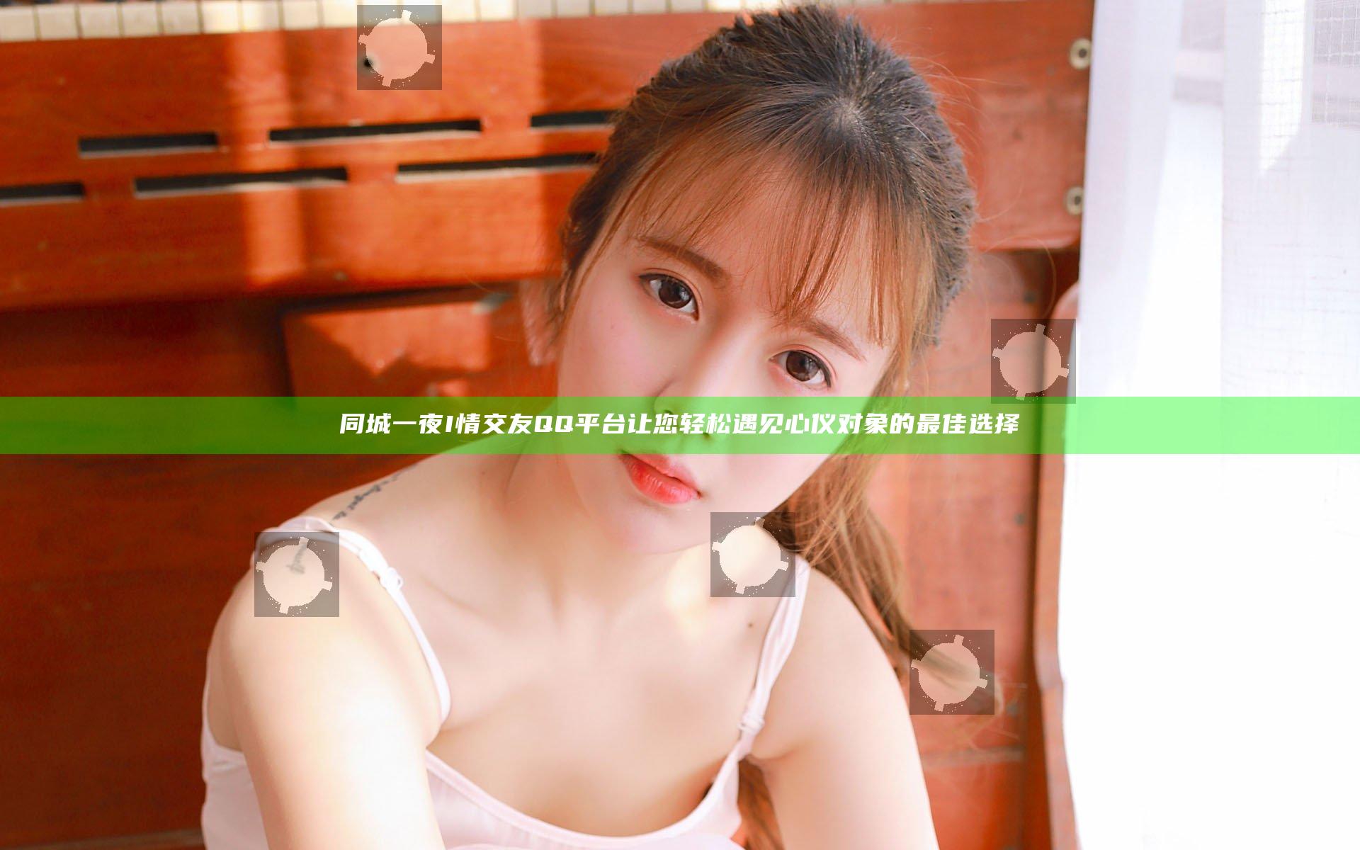 同城一夜I情交友QQ平台让您轻松遇见心仪对象的最佳选择