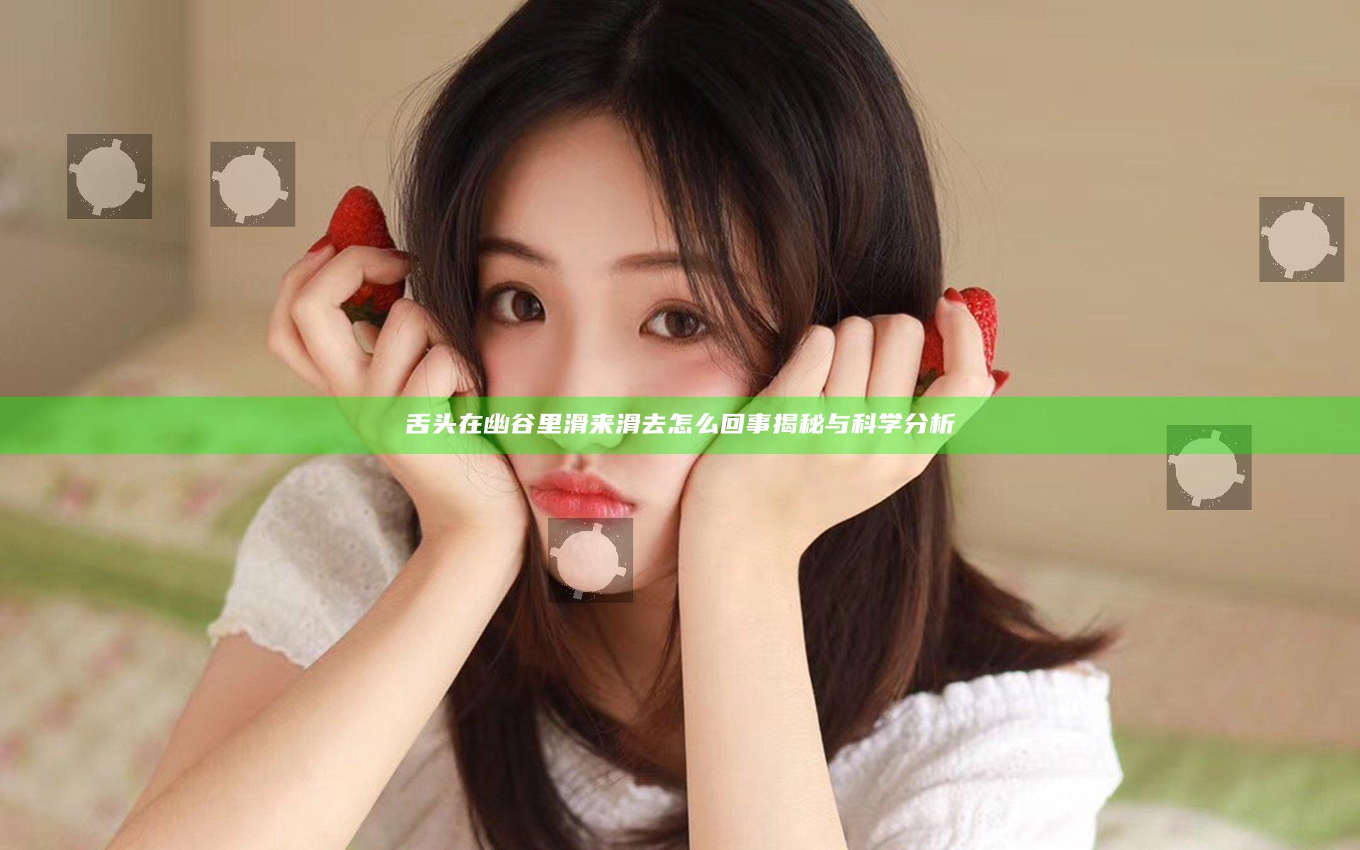 舌头在幽谷里滑来滑去怎么回事揭秘与科学分析