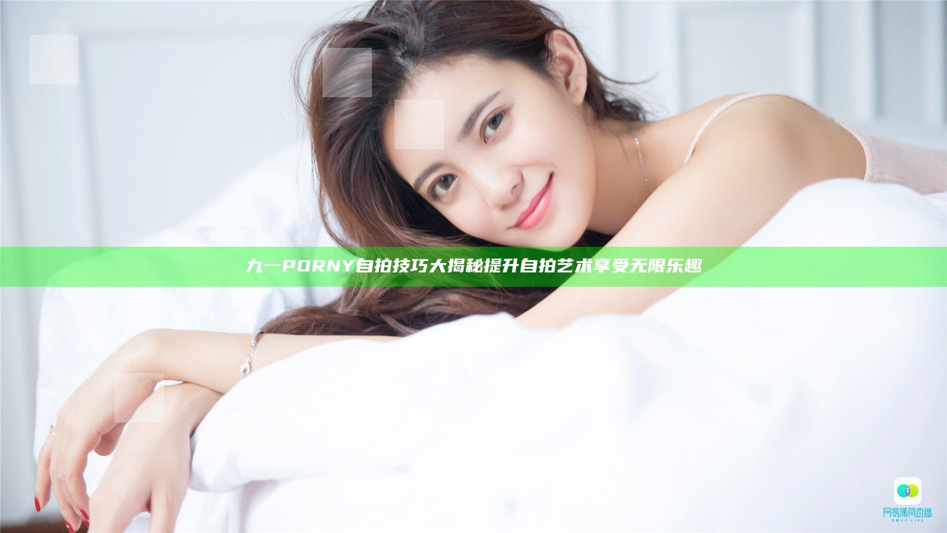 九一PORNY自拍技巧大揭秘提升自拍艺术享受无限乐趣