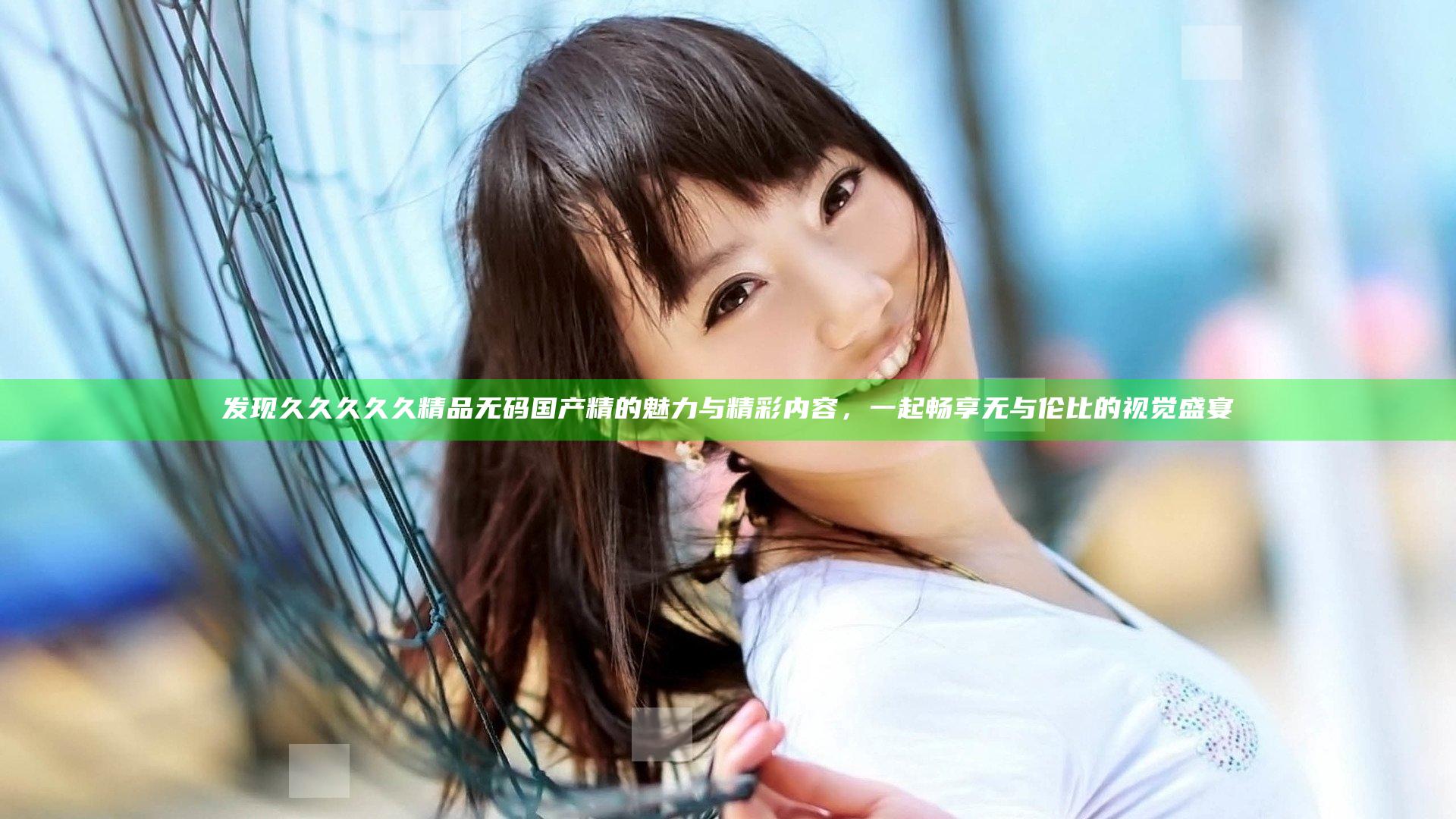 发现久久久久久精品无码国产精的魅力与精彩内容，一起畅享无与伦比的视觉盛宴