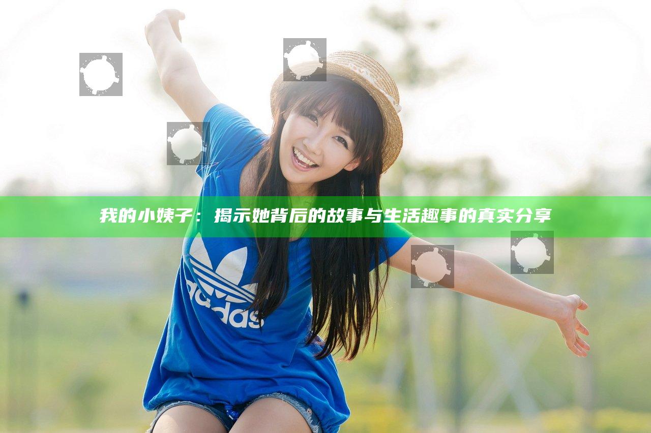 我的小姨子：揭示她背后的故事与生活趣事的真实分享