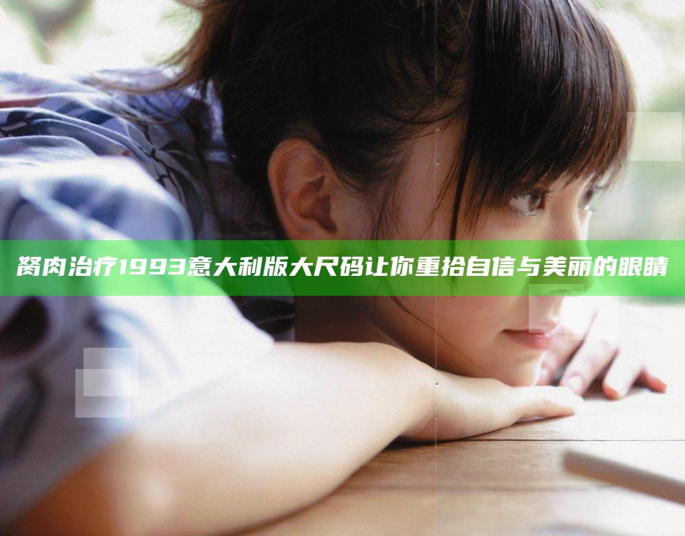 胬肉治疗 1993意大利版大尺码 让你重拾自信与美丽的眼睛