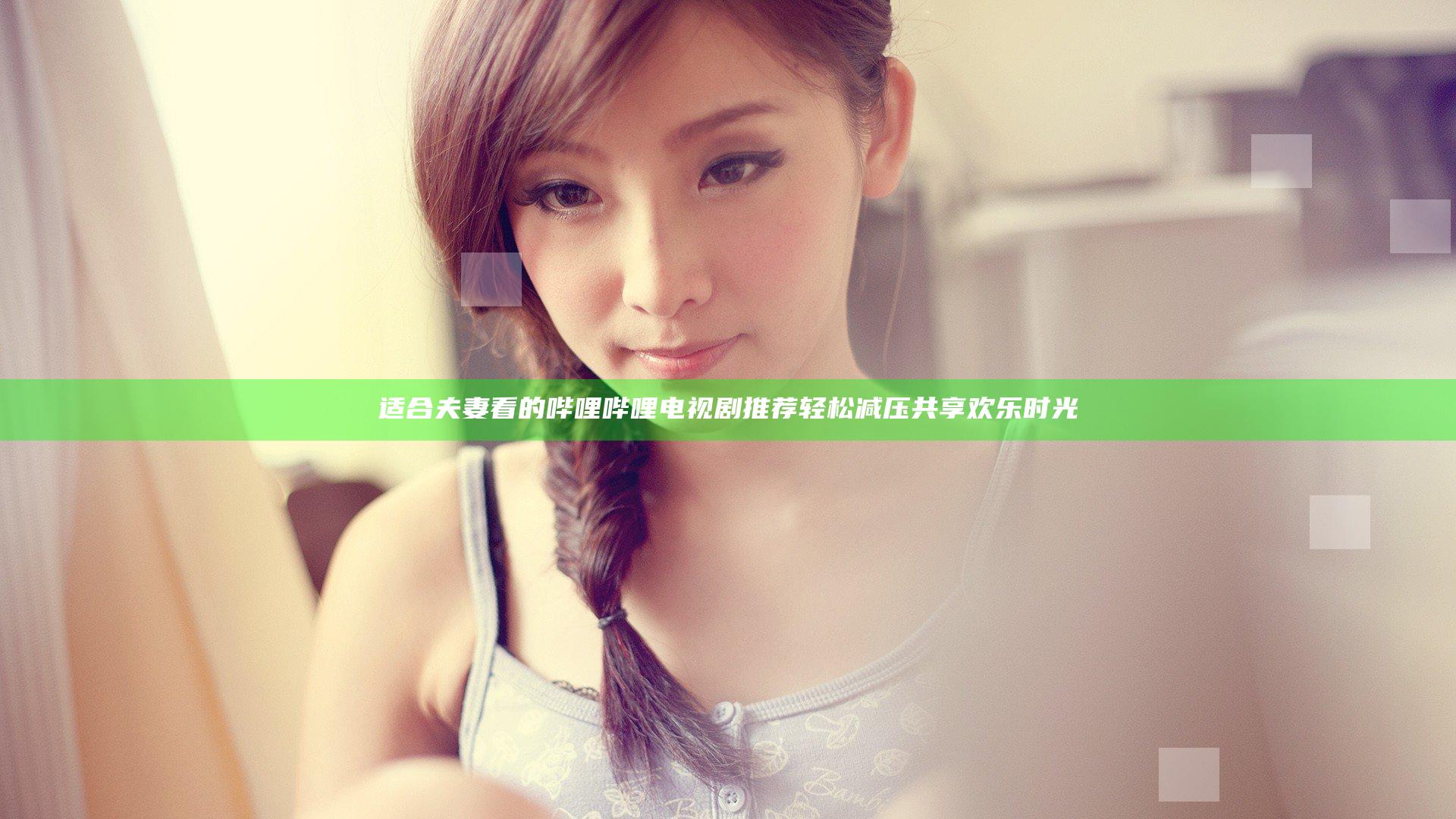 适合夫妻看的哔哩哔哩电视剧推荐 轻松减压共享欢乐时光
