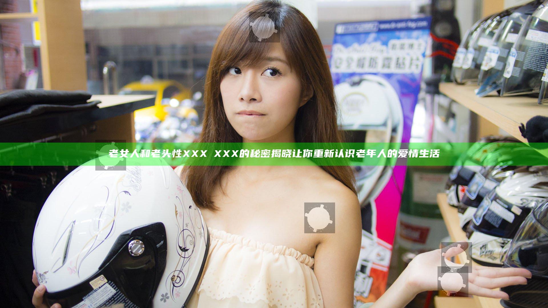 老女人和老头性XXXⅩXXX的秘密揭晓 让你重新认识老年人的爱情生活