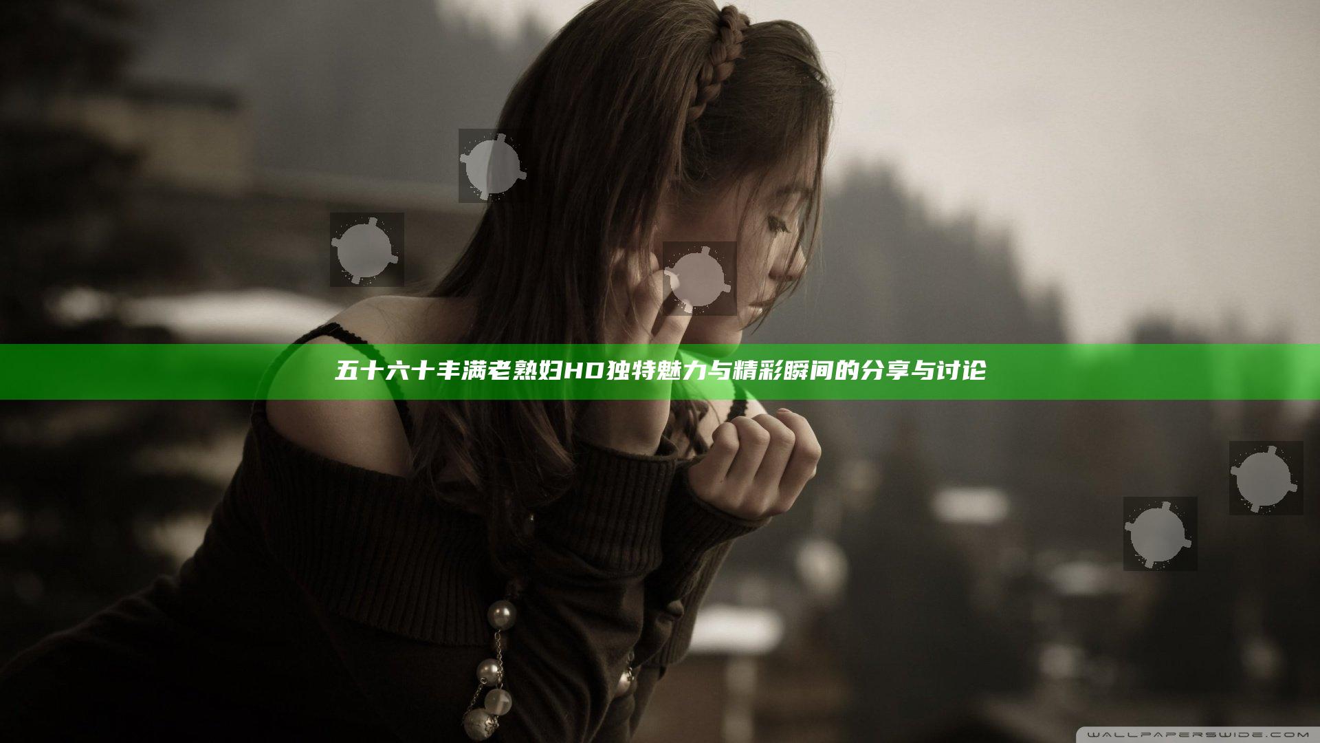 五十六十丰满老熟妇HD独特魅力与精彩瞬间的分享与讨论