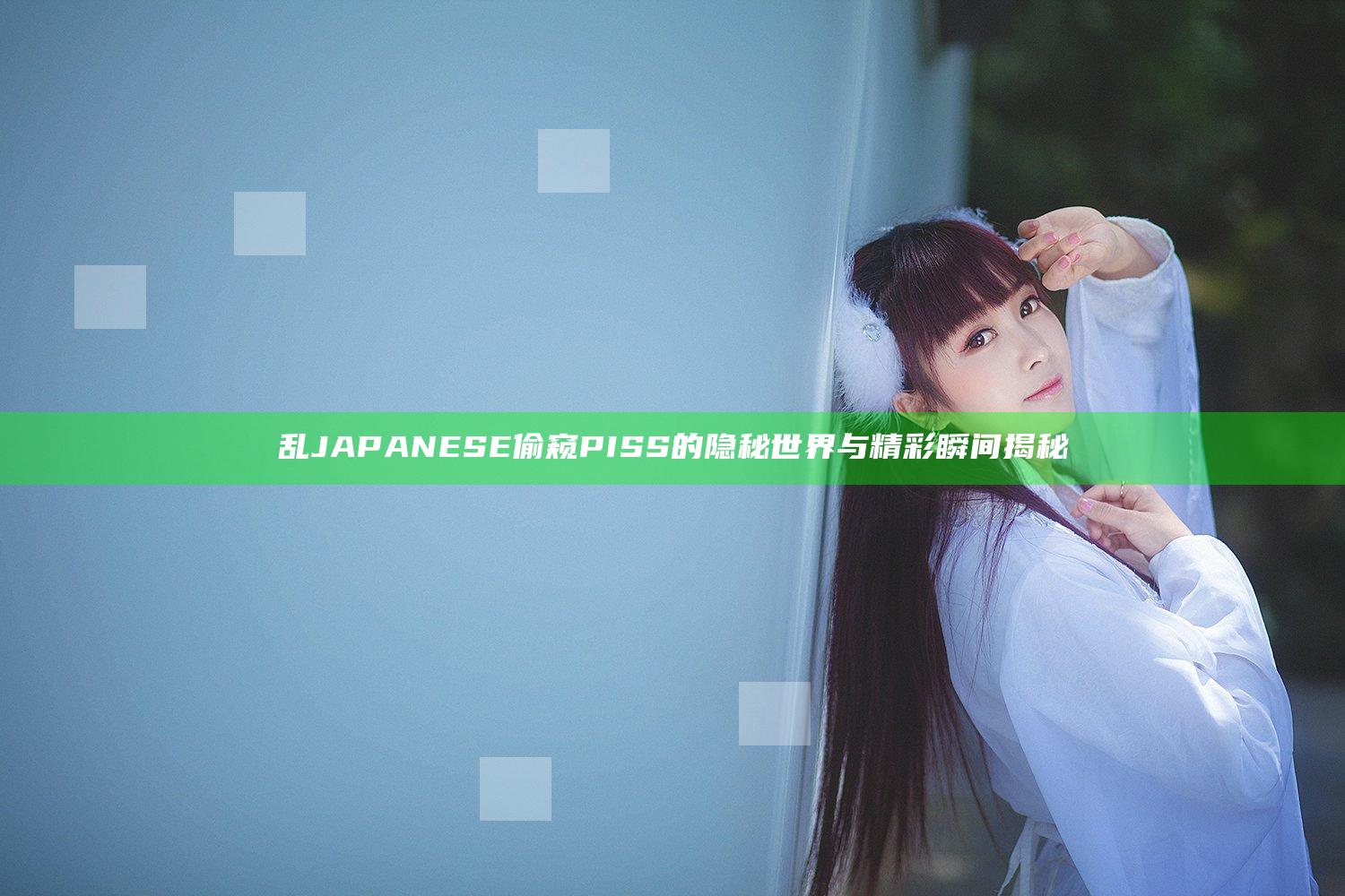 乱JAPANESE偷窥PISS的隐秘世界与精彩瞬间揭秘