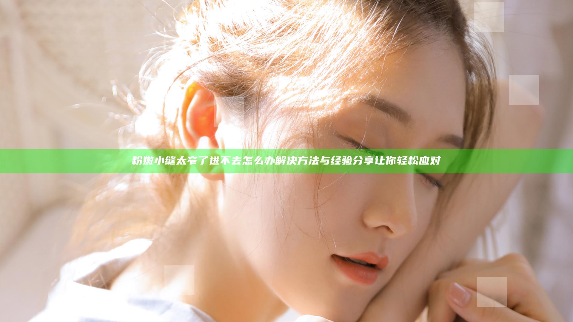 粉嫩小缝太窄了进不去怎么办 解决方法与经验分享让你轻松应对