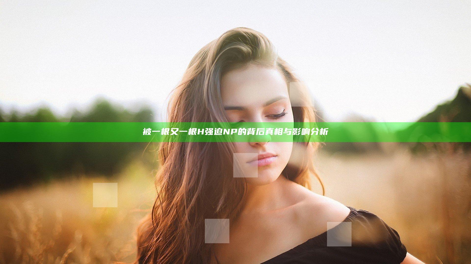 被一根又一根H强迫NP的背后真相与影响分析