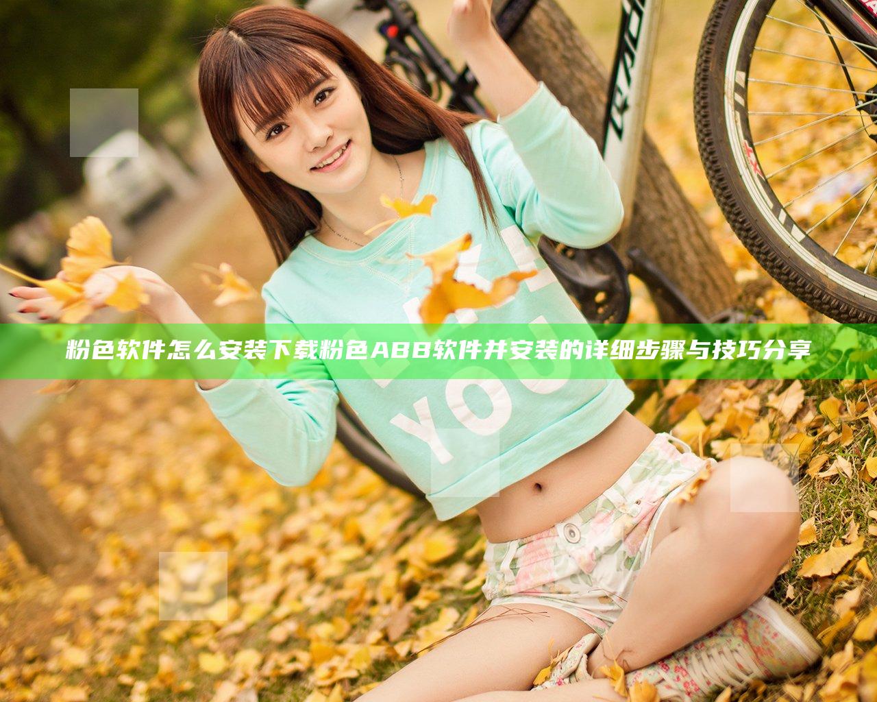 粉色软件怎么安装下载粉色ABB软件并安装的详细步骤与技巧分享