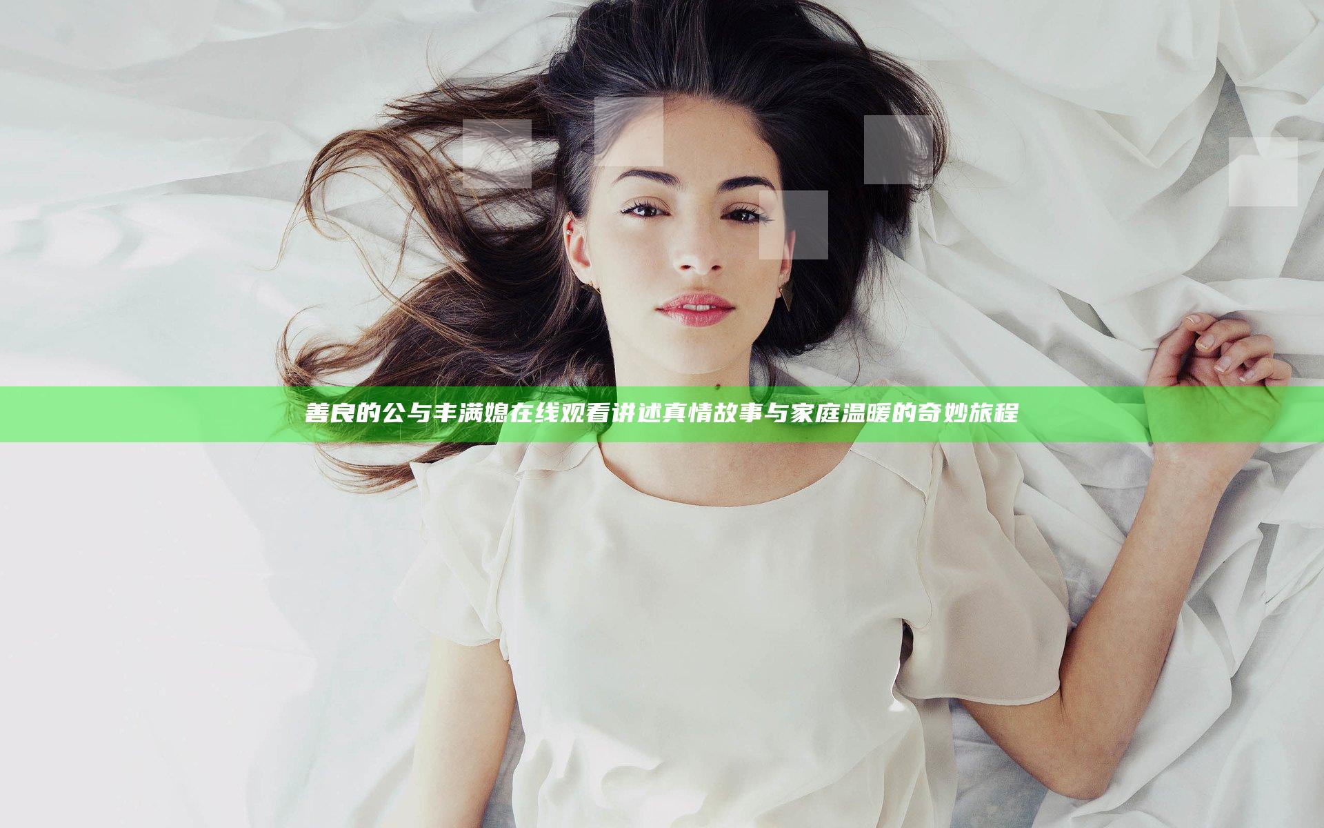善良的公与丰满媳在线观看 讲述真情故事与家庭温暖的奇妙旅程