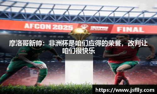 摩洛哥新帅：非洲杯是咱们应得的荣誉，改判让咱们很快乐